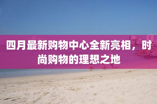 四月最新購物中心全新亮相，時尚購物的理想之地