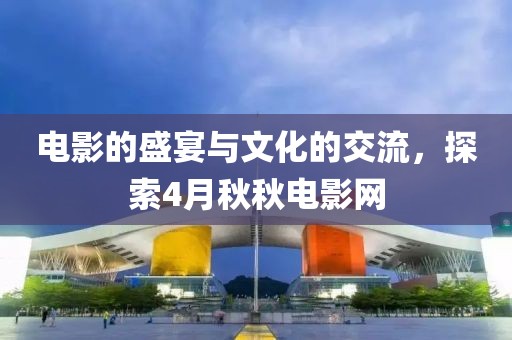 電影的盛宴與文化的交流，探索4月秋秋電影網(wǎng)