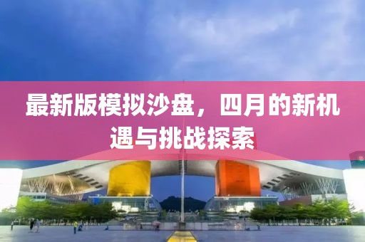 最新版模擬沙盤，四月的新機(jī)遇與挑戰(zhàn)探索