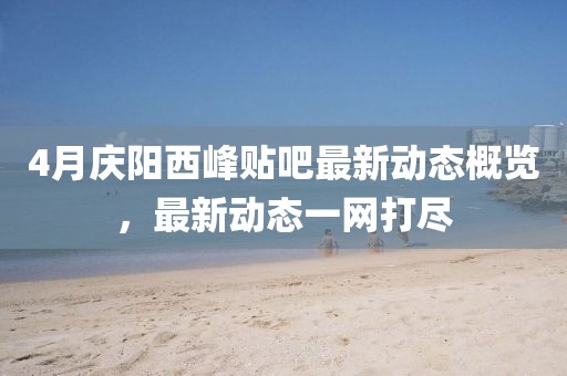 4月慶陽西峰貼吧最新動態(tài)概覽，最新動態(tài)一網(wǎng)打盡
