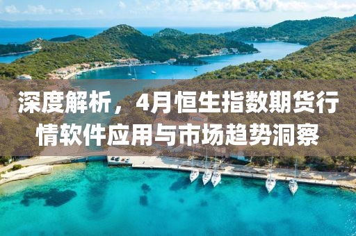 深度解析，4月恒生指數(shù)期貨行情軟件應(yīng)用與市場趨勢洞察