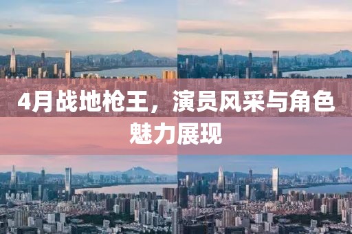 4月戰(zhàn)地槍王，演員風采與角色魅力展現(xiàn)