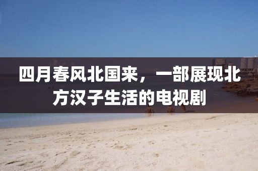 四月春風(fēng)北國(guó)來，一部展現(xiàn)北方漢子生活的電視劇