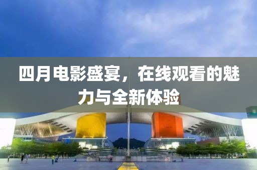 四月電影盛宴，在線觀看的魅力與全新體驗