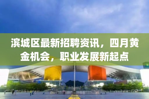 濱城區(qū)最新招聘資訊，四月黃金機(jī)會，職業(yè)發(fā)展新起點(diǎn)