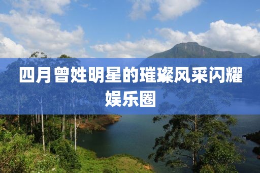 四月曾姓明星的璀璨風采閃耀娛樂圈