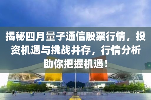 揭秘四月量子通信股票行情，投資機(jī)遇與挑戰(zhàn)并存，行情分析助你把握機(jī)遇！