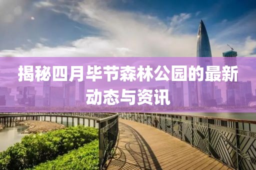 揭秘四月畢節(jié)森林公園的最新動(dòng)態(tài)與資訊