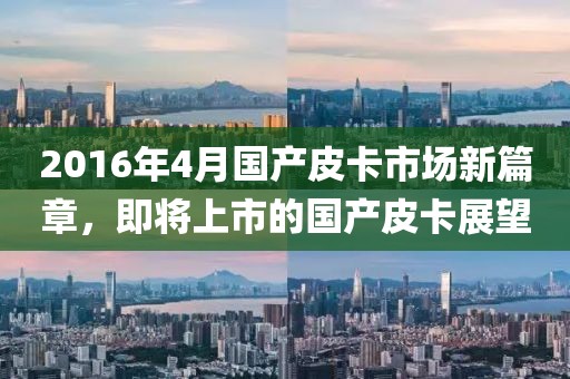 2016年4月國(guó)產(chǎn)皮卡市場(chǎng)新篇章，即將上市的國(guó)產(chǎn)皮卡展望
