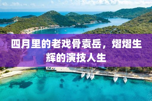 四月里的老戲骨袁岳，熠熠生輝的演技人生