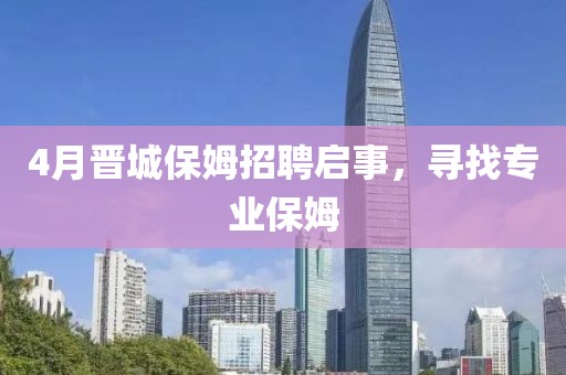 4月晉城保姆招聘啟事，尋找專業(yè)保姆