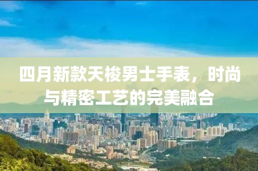 四月新款天梭男士手表，時(shí)尚與精密工藝的完美融合