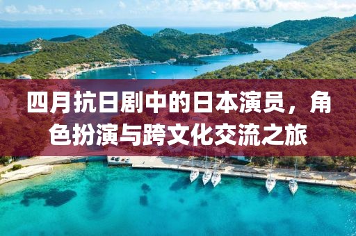 四月抗日劇中的日本演員，角色扮演與跨文化交流之旅