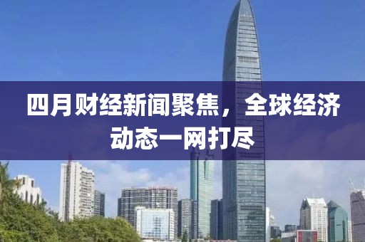 四月財經(jīng)新聞聚焦，全球經(jīng)濟動態(tài)一網(wǎng)打盡
