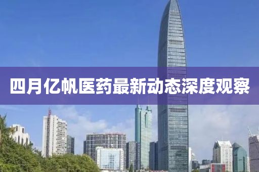 四月億帆醫(yī)藥最新動態(tài)深度觀察