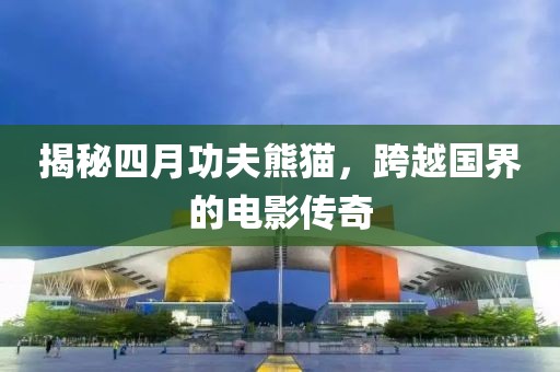 揭秘四月功夫熊貓，跨越國界的電影傳奇