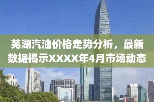 蕪湖汽油價格走勢分析，最新數(shù)據(jù)揭示XXXX年4月市場動態(tài)