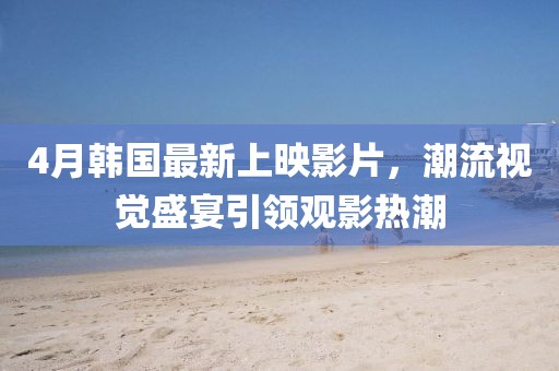 4月韓國最新上映影片，潮流視覺盛宴引領(lǐng)觀影熱潮