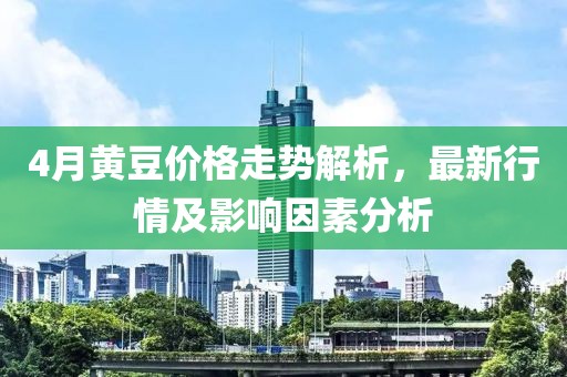 4月黃豆價格走勢解析，最新行情及影響因素分析