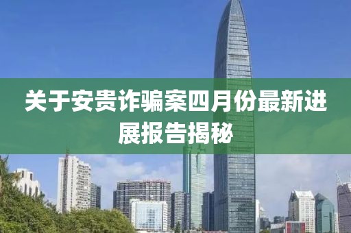 關(guān)于安貴詐騙案四月份最新進(jìn)展報(bào)告揭秘