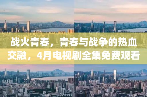 戰(zhàn)火青春，青春與戰(zhàn)爭的熱血交融，4月電視劇全集免費觀看