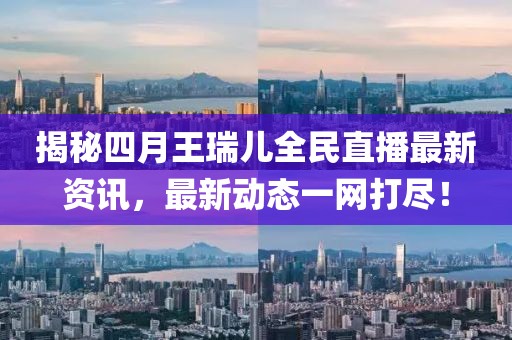 揭秘四月王瑞兒全民直播最新資訊，最新動態(tài)一網(wǎng)打盡！