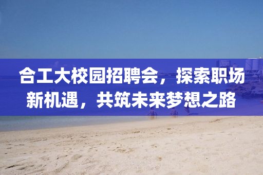 合工大校園招聘會，探索職場新機遇，共筑未來夢想之路