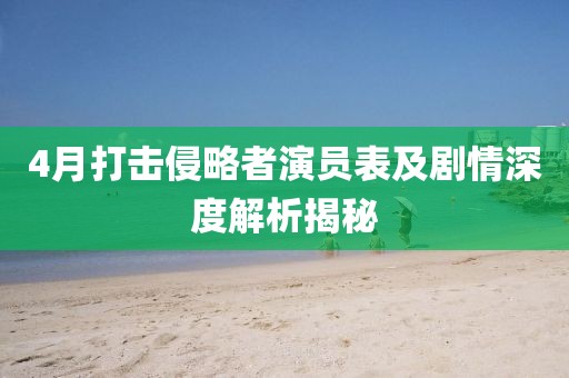 4月打擊侵略者演員表及劇情深度解析揭秘