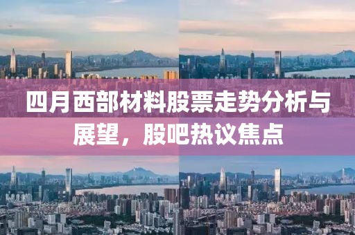 四月西部材料股票走勢(shì)分析與展望，股吧熱議焦點(diǎn)