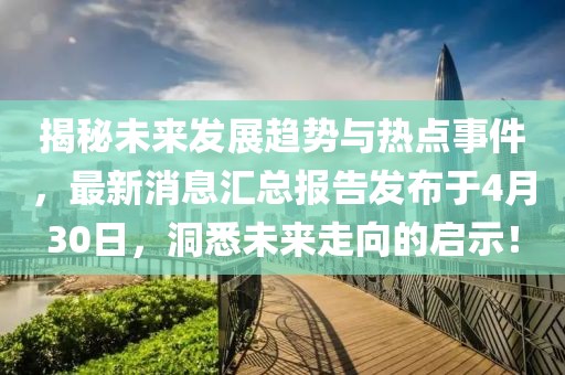 揭秘未來發(fā)展趨勢與熱點事件，最新消息匯總報告發(fā)布于4月30日，洞悉未來走向的啟示！