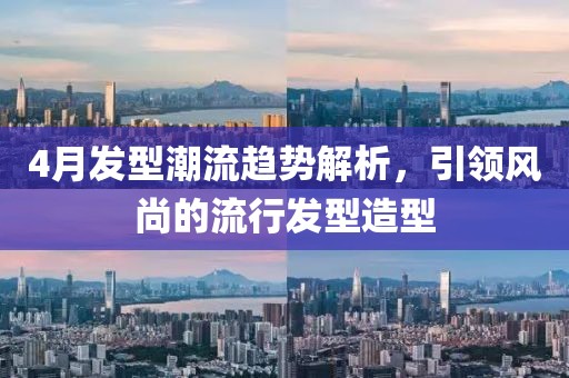 4月發(fā)型潮流趨勢解析，引領風尚的流行發(fā)型造型