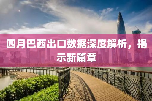 四月巴西出口數(shù)據(jù)深度解析，揭示新篇章