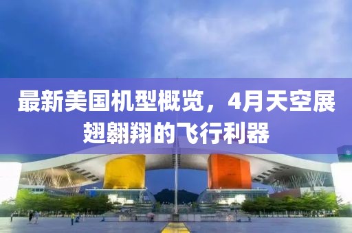 最新美國機(jī)型概覽，4月天空展翅翱翔的飛行利器