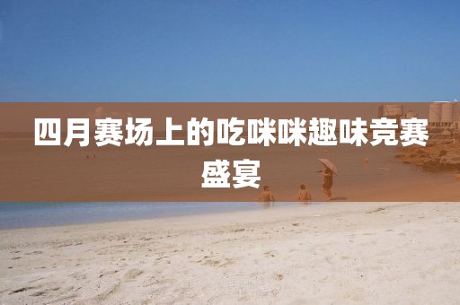 四月賽場上的吃咪咪趣味競賽盛宴