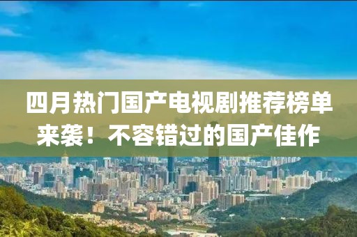 四月熱門國產(chǎn)電視劇推薦榜單來襲！不容錯(cuò)過的國產(chǎn)佳作