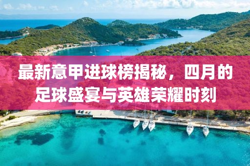 最新意甲進(jìn)球榜揭秘，四月的足球盛宴與英雄榮耀時(shí)刻