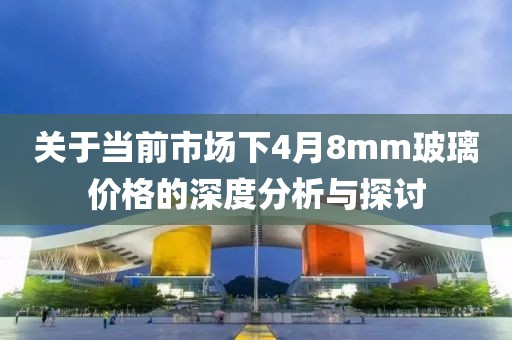 關(guān)于當(dāng)前市場下4月8mm玻璃價格的深度分析與探討