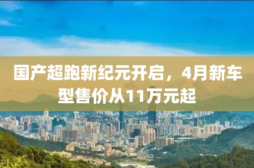 國產(chǎn)超跑新紀(jì)元開啟，4月新車型售價從11萬元起