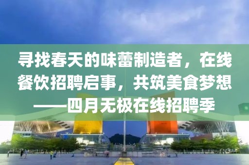 尋找春天的味蕾制造者，在線餐飲招聘啟事，共筑美食夢想——四月無極在線招聘季