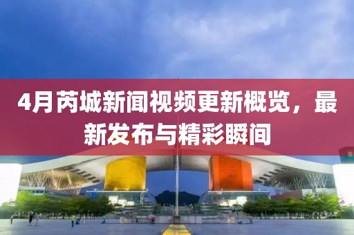4月芮城新聞視頻更新概覽，最新發(fā)布與精彩瞬間