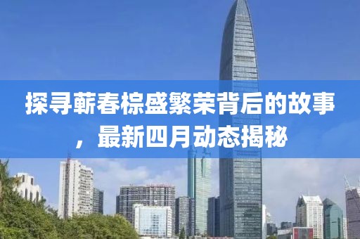 探尋蘄春棕盛繁榮背后的故事，最新四月動態(tài)揭秘