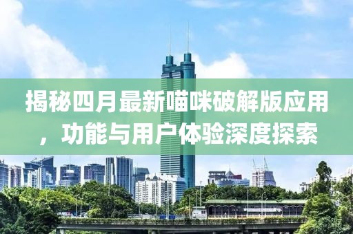 揭秘四月最新喵咪破解版應(yīng)用，功能與用戶體驗深度探索