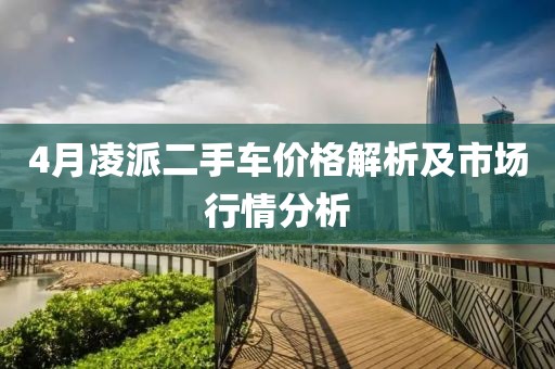 4月凌派二手車價格解析及市場行情分析