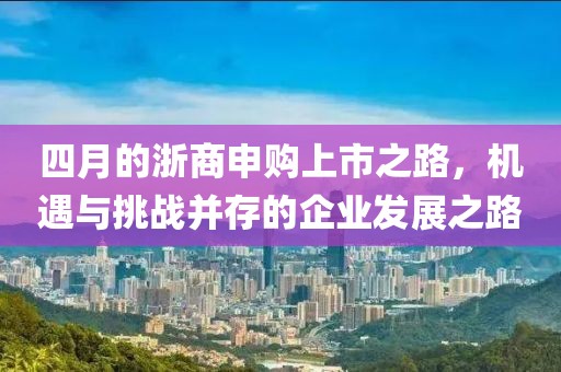 四月的浙商申購上市之路，機(jī)遇與挑戰(zhàn)并存的企業(yè)發(fā)展之路