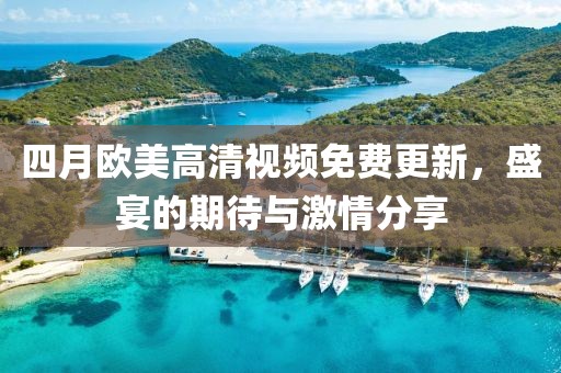 四月歐美高清視頻免費(fèi)更新，盛宴的期待與激情分享