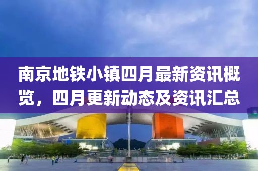 南京地鐵小鎮(zhèn)四月最新資訊概覽，四月更新動(dòng)態(tài)及資訊匯總