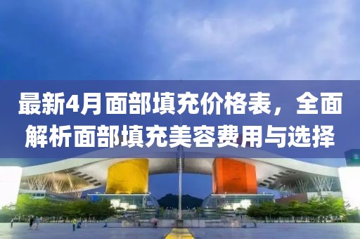 最新4月面部填充價(jià)格表，全面解析面部填充美容費(fèi)用與選擇