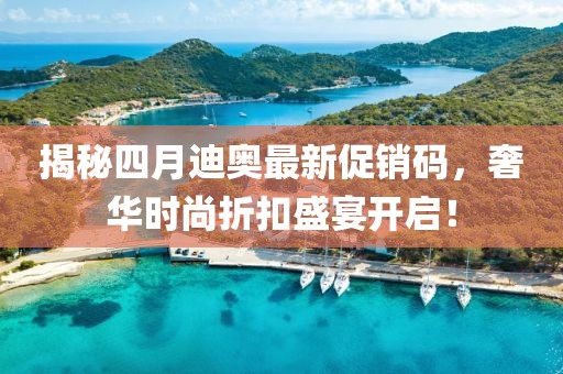 揭秘四月迪奧最新促銷碼，奢華時(shí)尚折扣盛宴開啟！