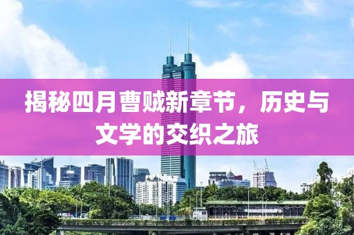 揭秘四月曹賊新章節(jié)，歷史與文學(xué)的交織之旅