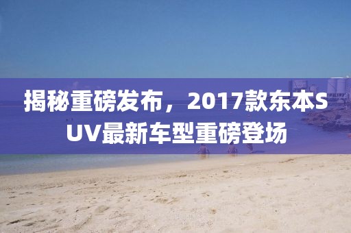 揭秘重磅發(fā)布，2017款東本SUV最新車(chē)型重磅登場(chǎng)